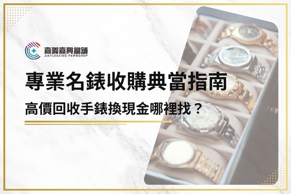 專業名錶收購典當指南：高價回收手錶換現金哪裡找？