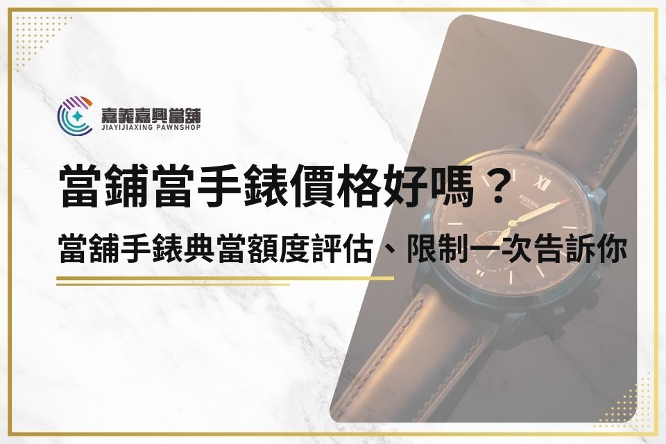 當鋪當手錶價格好嗎？當舖手錶典當額度評估、限制一次告訴你